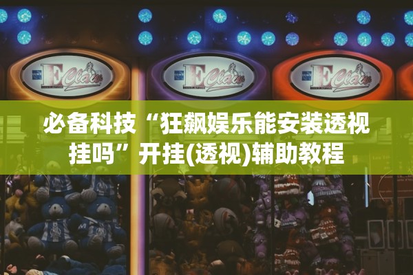 必备科技“狂飙娱乐能安装透视挂吗	”开挂(透视)辅助教程