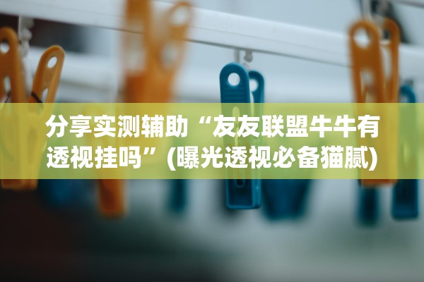 分享实测辅助“友友联盟牛牛有透视挂吗	”(曝光透视必备猫腻)