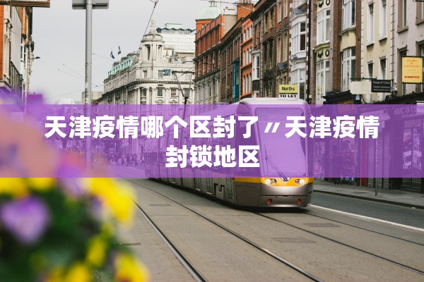 天津疫情哪个区封了〃天津疫情封锁地区