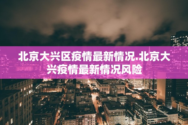 北京大兴区疫情最新情况.北京大兴疫情最新情况风险