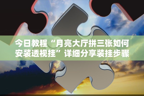 今日教程“月亮大厅拼三张如何安装透视挂”详细分享装挂步骤