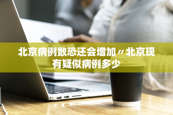 北京病例数恐还会增加〃北京现有疑似病例多少