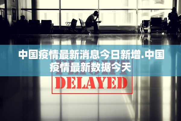中国疫情最新消息今日新增.中国疫情最新数据今天 中国疫情最新消息今日新增.中国疫情最新数据今天