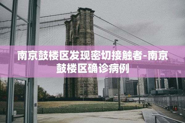 南京鼓楼区发现密切接触者-南京鼓楼区确诊病例