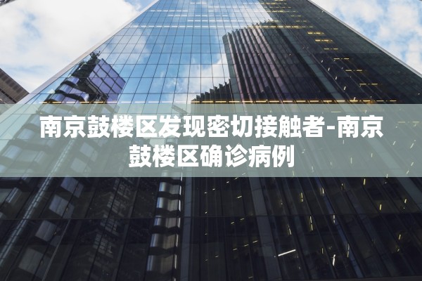南京鼓楼区发现密切接触者-南京鼓楼区确诊病例