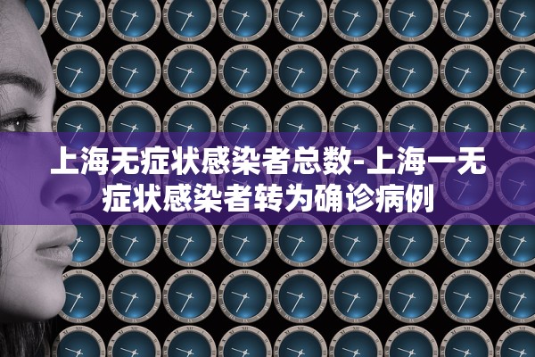 上海无症状感染者总数-上海一无症状感染者转为确诊病例