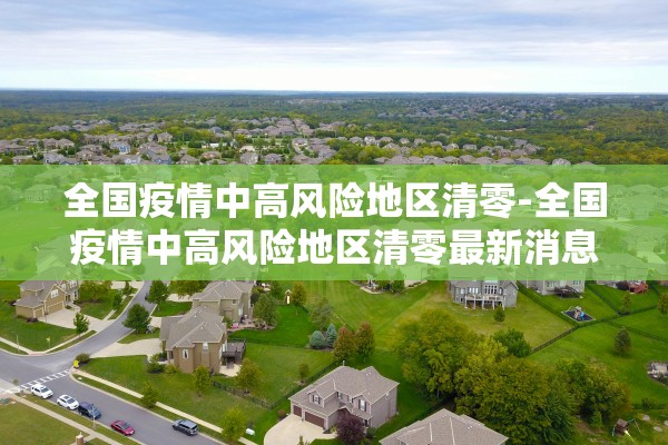 全国疫情中高风险地区清零-全国疫情中高风险地区清零最新消息