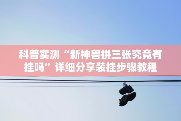 科普实测“新神兽拼三张究竟有挂吗”详细分享装挂步骤教程