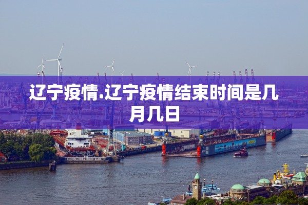 辽宁疫情.辽宁疫情结束时间是几月几日