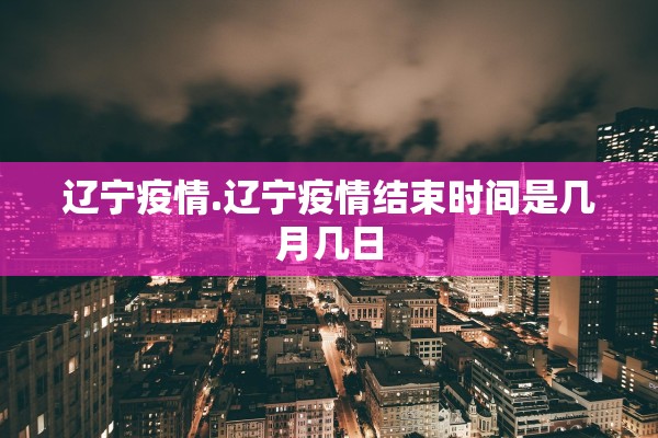 辽宁疫情.辽宁疫情结束时间是几月几日