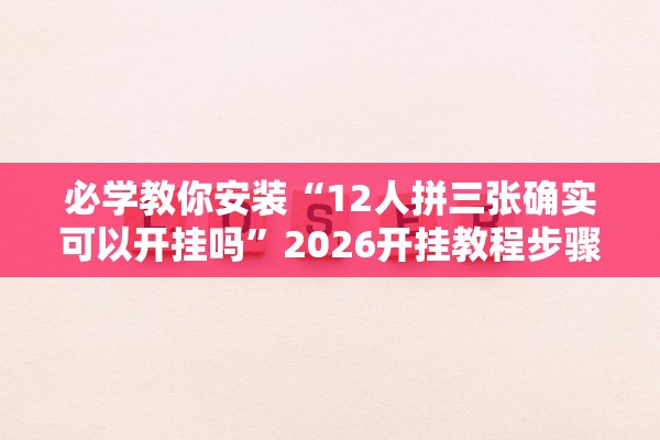 必学教你安装“12人拼三张确实可以开挂吗	”2026开挂教程步骤