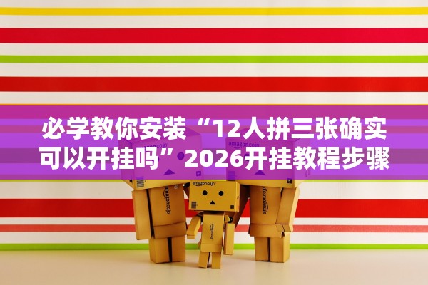 必学教你安装“12人拼三张确实可以开挂吗”2026开挂教程步骤