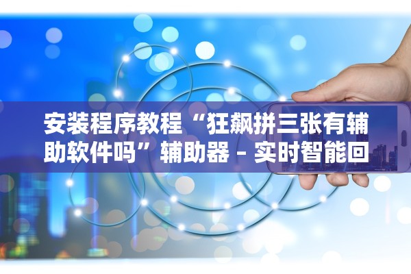 安装程序教程“狂飙拼三张有辅助软件吗”辅助器 – 实时智能回复