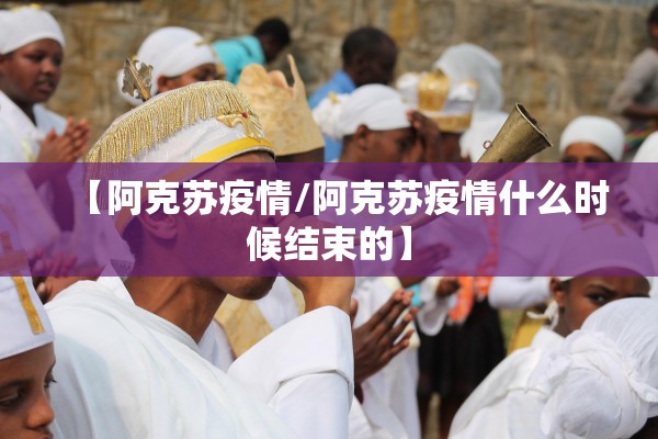 【阿克苏疫情/阿克苏疫情什么时候结束的】