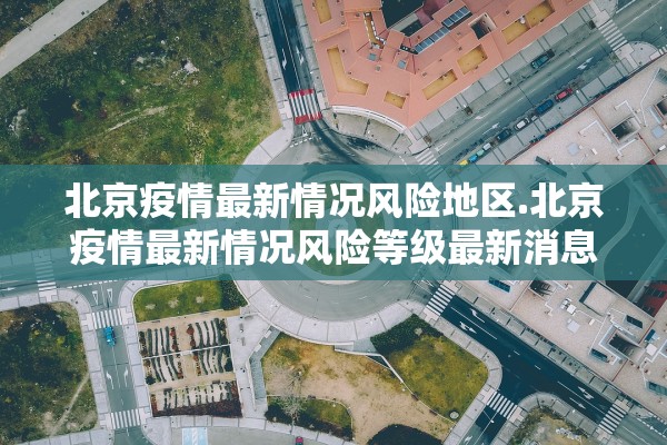 北京疫情最新情况风险地区.北京疫情最新情况风险等级最新消息