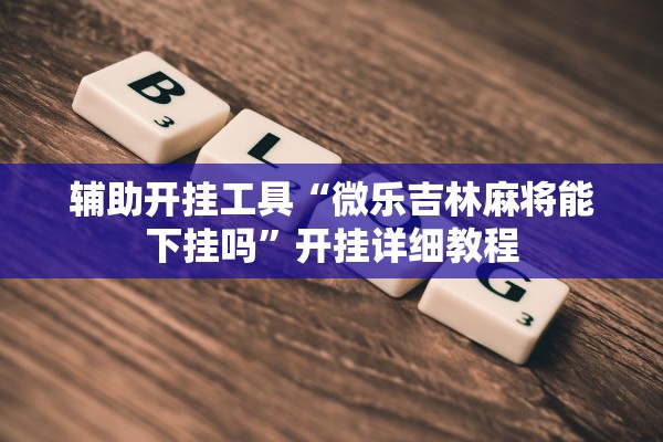 辅助开挂工具“微乐吉林麻将能下挂吗	”开挂详细教程