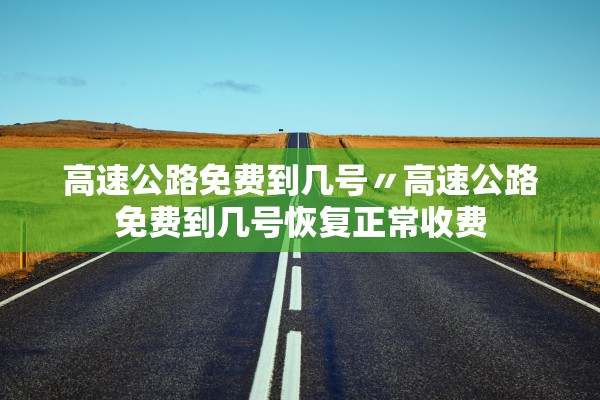 高速公路免费到几号〃高速公路免费到几号恢复正常收费