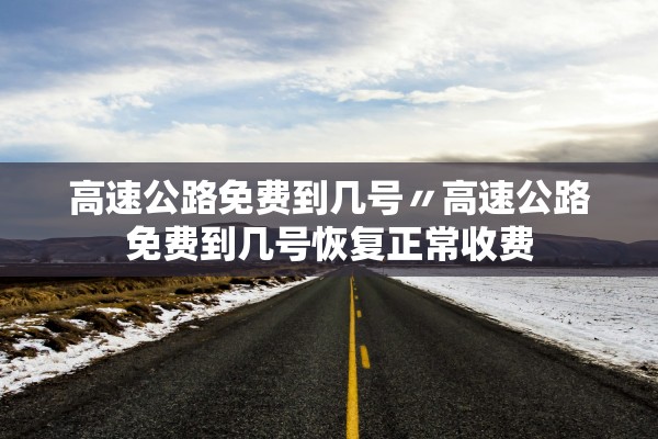 高速公路免费到几号〃高速公路免费到几号恢复正常收费