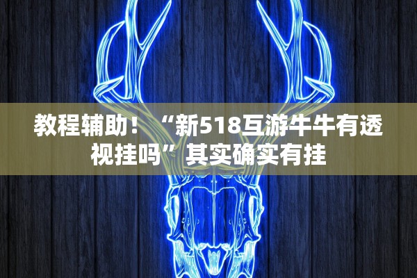 教程辅助！“新518互游牛牛有透视挂吗”其实确实有挂