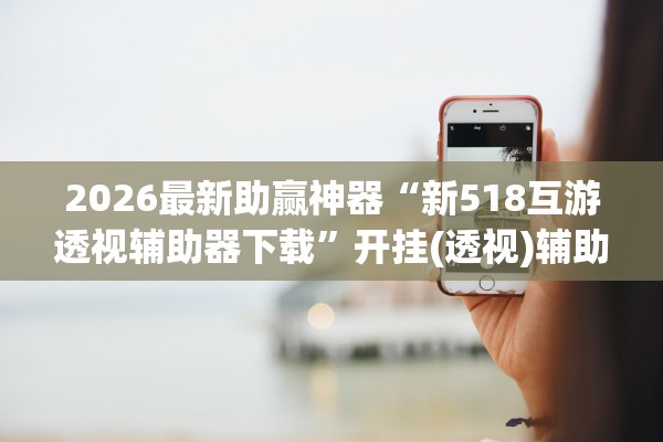 2026最新助赢神器“新518互游透视辅助器下载”开挂(透视)辅助教程