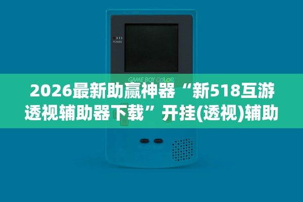 2026最新助赢神器“新518互游透视辅助器下载”开挂(透视)辅助教程