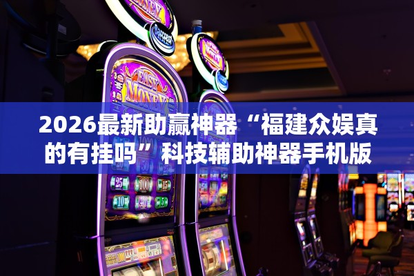 2026最新助赢神器“福建众娱真的有挂吗	”科技辅助神器手机版教程