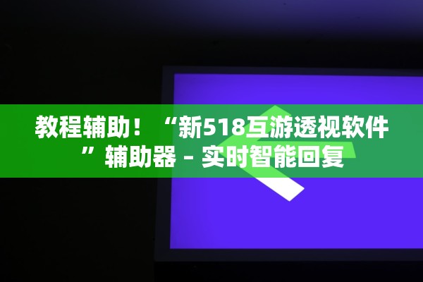 教程辅助！“新518互游透视软件	”辅助器 – 实时智能回复