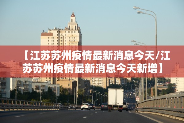 【江苏苏州疫情最新消息今天/江苏苏州疫情最新消息今天新增】