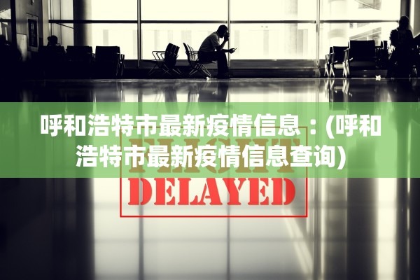 呼和浩特市最新疫情信息︰(呼和浩特市最新疫情信息查询) 呼和浩特市最新疫情信息︰(呼和浩特市最新疫情信息查询)