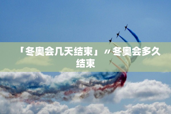 「冬奥会几天结束」〃冬奥会多久结束
