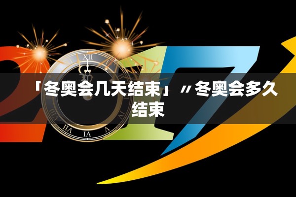 「冬奥会几天结束」〃冬奥会多久结束