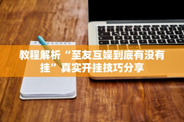 教程解析“至友互娱到底有没有挂	”真实开挂技巧分享