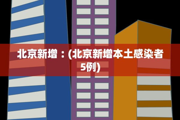 北京新增︰(北京新增本土感染者5例)