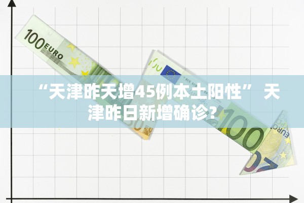 “天津昨天增45例本土阳性” 天津昨日新增确诊？