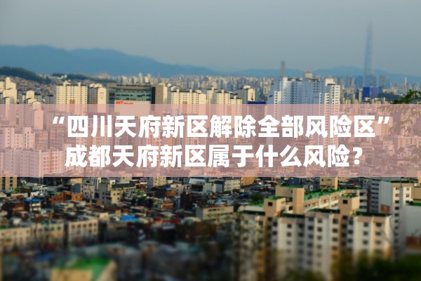 “四川天府新区解除全部风险区	” 成都天府新区属于什么风险？