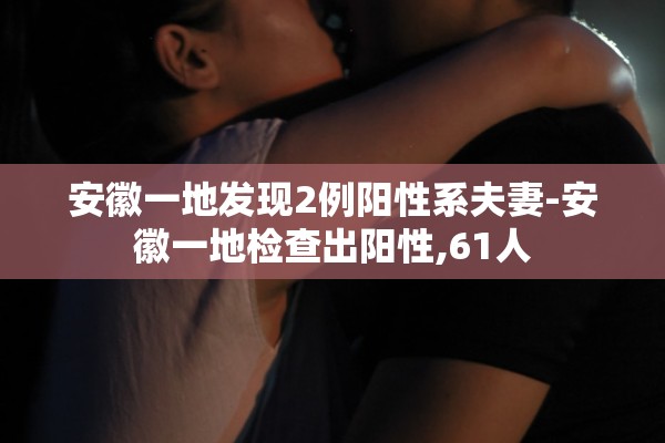 安徽一地发现2例阳性系夫妻-安徽一地检查出阳性,61人