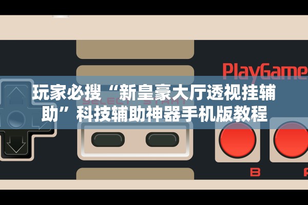 玩家必搜“新皇豪大厅透视挂辅助”科技辅助神器手机版教程