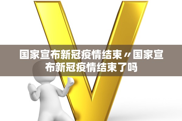国家宣布新冠疫情结束〃国家宣布新冠疫情结束了吗