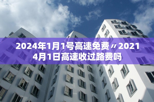 2024年1月1号高速免费〃20214月1日高速收过路费吗