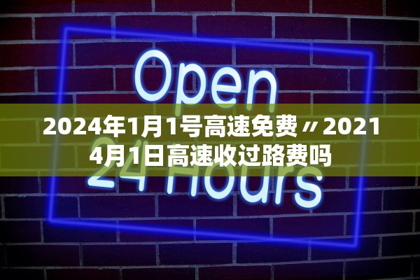 2024年1月1号高速免费〃20214月1日高速收过路费吗