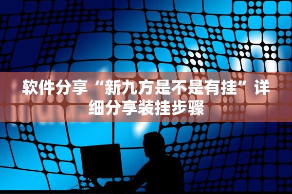 软件分享“新九方是不是有挂”详细分享装挂步骤