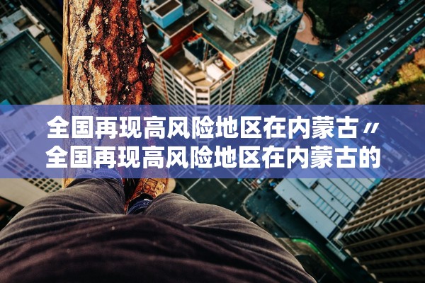 全国再现高风险地区在内蒙古〃全国再现高风险地区在内蒙古的有哪些