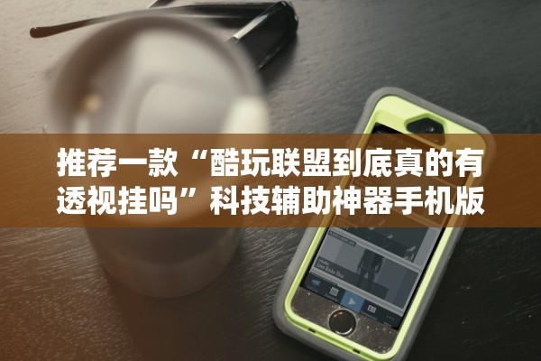 推荐一款“酷玩联盟到底真的有透视挂吗”科技辅助神器手机版教程