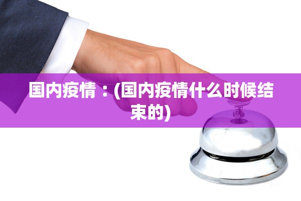 国内疫情︰(国内疫情什么时候结束的)