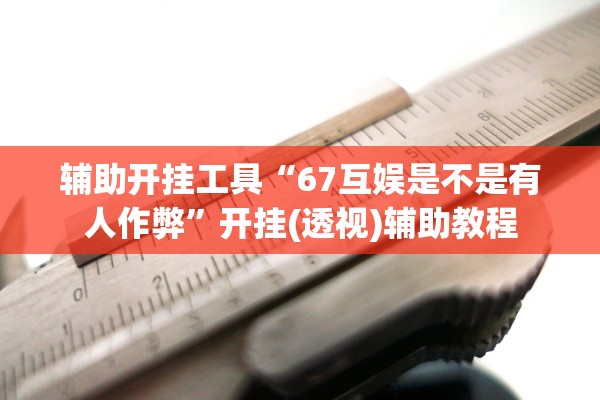 辅助开挂工具“67互娱是不是有人作弊”开挂(透视)辅助教程