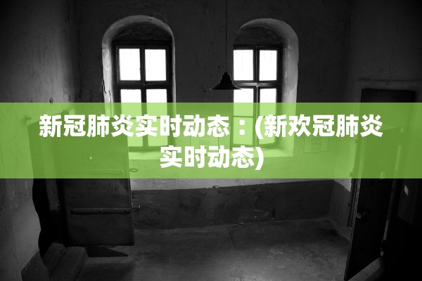 新冠肺炎实时动态︰(新欢冠肺炎实时动态)
