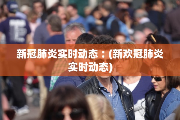 新冠肺炎实时动态︰(新欢冠肺炎实时动态)