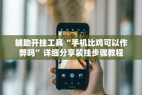 辅助开挂工具“手机比鸡可以作弊吗”详细分享装挂步骤教程