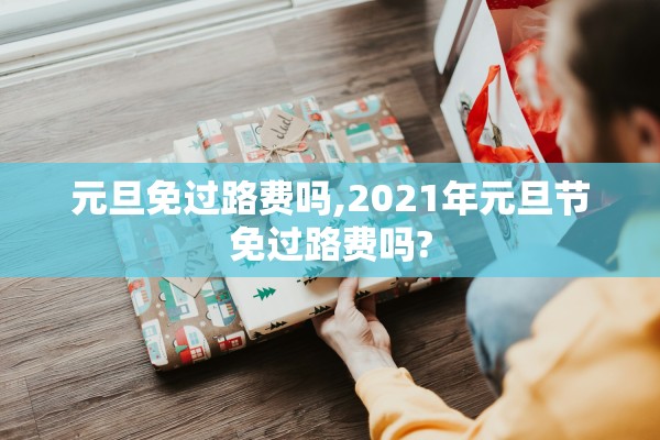 元旦免过路费吗,2021年元旦节免过路费吗?