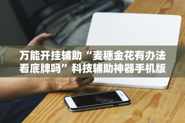 万能开挂辅助“麦穗金花有办法看底牌吗”科技辅助神器手机版教程